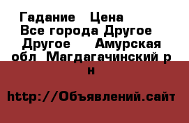 Гадание › Цена ­ 250 - Все города Другое » Другое   . Амурская обл.,Магдагачинский р-н